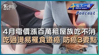 【十點不一樣】要聞焦點專輯PODCAST | 20230324 4月電價漲百萬租屋族吃不消 吃過燙易罹食道癌 防癌3要點 @TVBSNEWS01