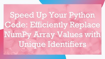 Speed Up Your Python Code: Efficiently Replace NumPy Array Values with Unique Identifiers