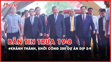 Bản tin trưa 19-8: Khánh thành, khởi công 250 dự án, công trình lớn dịp 2-9 - PLO
