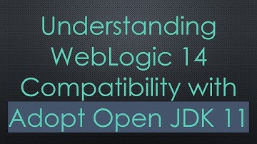 Understanding WebLogic 14 Compatibility with Adopt Open JDK 11