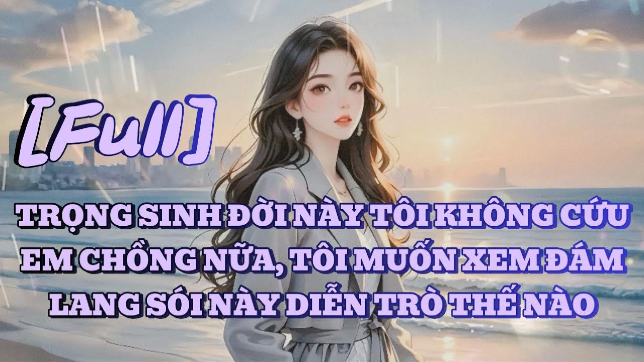 [FULL] TRỌNG SINH ĐỜI NÀY TÔI KHÔNG CỨU EM CHỒNG NỮA, TÔI MUỐN XEM ĐÁM LANG SÓI NÀY DIỄN TRÒ THẾ NÀO
