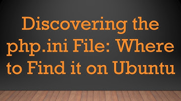 Discovering the php.ini File: Where to Find it on Ubuntu