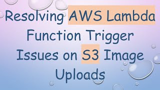 Resolving AWS Lambda Function Trigger Issues on S3 Image Uploads