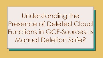 Understanding the Presence of Deleted Cloud Functions in GCF-Sources: Is Manual Deletion Safe?