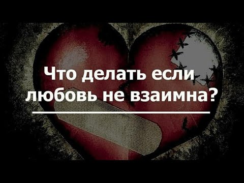 ЧТО ДЕЛАТЬ ЕСЛИ ЛЮБОВЬ НЕ ВЗАИМНА?