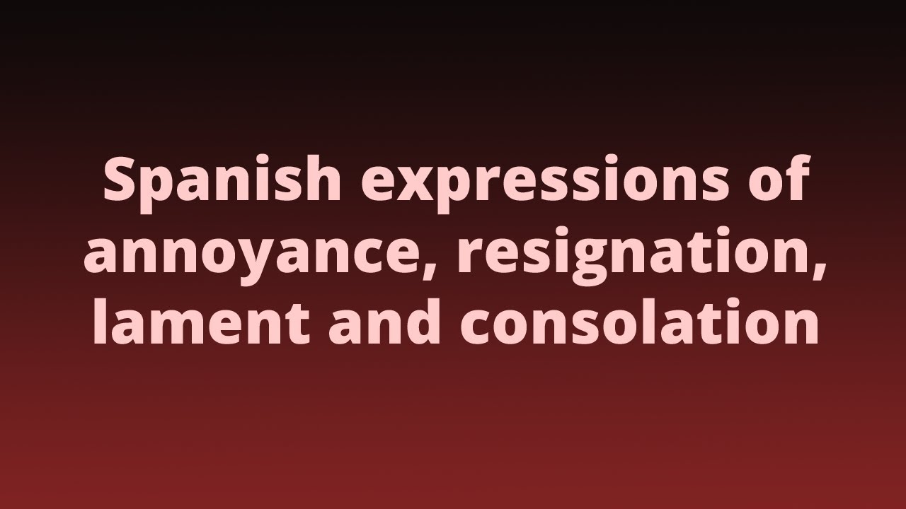 Spanish expressions of annoyance, resignation, lament and consolation ...