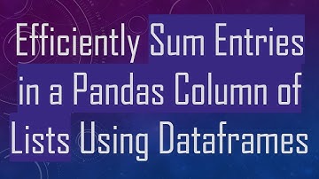 Efficiently Sum Entries in a Pandas Column of Lists Using Dataframes