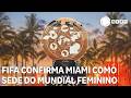 Fifa confirma Miami como sede do Mundial de clubes feminino de 2027