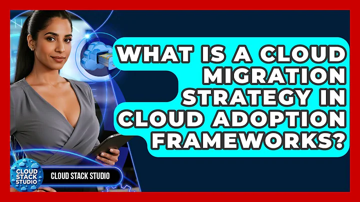 What Is A Cloud Migration Strategy In Cloud Adoption Frameworks? - Cloud Stack Studio