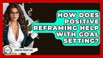 How Does Positive Reframing Help With Goal Setting? - Cognitive Therapy Hub