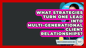 What Strategies Turn One Lead Into Multi-generational Client Relationships?