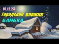 16.12.23 Городской вложик БАНЬКА