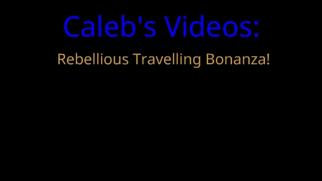 Caleb's Videos: Rebellious Travelling Bonanza! - Caleb's Videos: Rebellious Travelling Bonanza!
