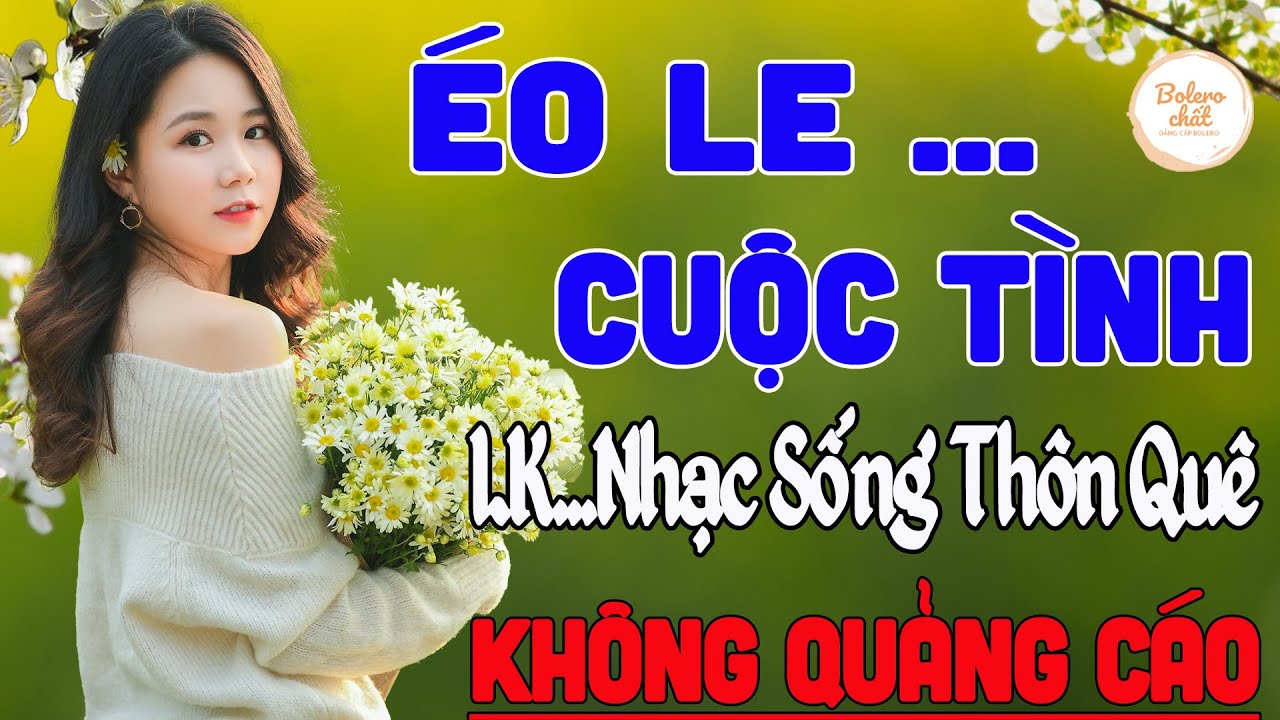 ÉO LE CUỘC TÌNH ➤ LK NHẠC SỐNG THÔN QUÊ VẠN NGƯỜI MÊ TOÀN BÀI HAY - KHÔNG QUẢNG CÁO