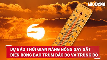 Dự báo thời gian nắng nóng gay gắt diện rộng bao trùm Bắc Bộ và Trung Bộ | Báo Lao Động