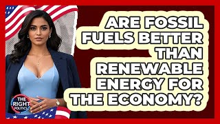 Are Fossil Fuels Better Than Renewable Energy For The Economy? - The Right Politics