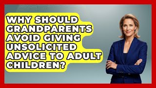 Why Should Grandparents Avoid Giving Unsolicited Advice To Adult Children? - Guide to Grandparenting