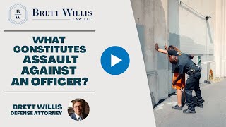 What Constitutes Assault Against an Officer? | Brett Willis Law