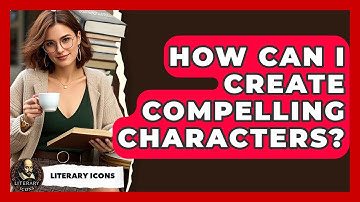 How Can I Create Compelling Characters? - Literary Icons