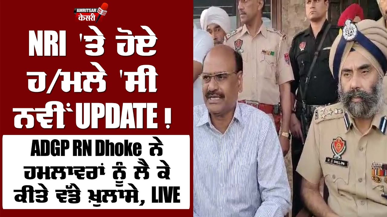 NRI 'ਤੇ ਹੋਏ ਹ/ਮ/ਲੇ 'ਸੀ ਨਵੀਂ UPDATE! ADGP RN Dhoke ਨੇ ਹਮ/ਲਾਵ/ਰਾਂ ਨੂੰ ਲੈ ਕੇ ਕੀਤੇ ਵੱਡੇ ਖ਼ੁਲਾਸੇ, LIVE