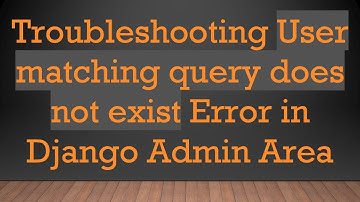 Troubleshooting User matching query does not exist Error in Django Admin Area