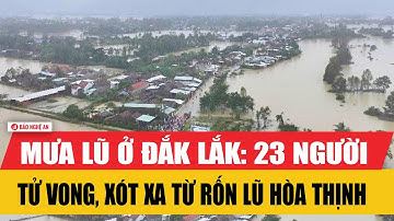 Mưa lũ ở Đắk Lắk: 23 người tử vong, xót xa từ rốn lũ Hòa Thịnh