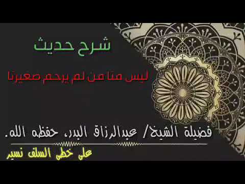 شرح حديث ليس منا من لم يرحم صغيرنا فضيلة الشيخ عبد الرزاق البدر حفظه الله ورعاه