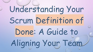 Understanding Your Scrum Definition of Done: A Guide to Aligning Your Team