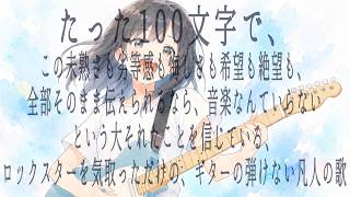 たった100文字で、この未熟さも劣等感も悔しさも希望も絶望も、全部そのまま伝えられるなら、音楽なんていらないという大それたことを信じている、ロックスターを気取っただけの、ギターの弾けない凡人の歌/可不