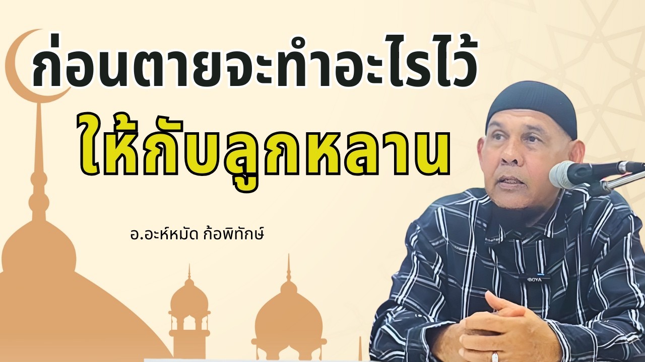 ก่อนตายจะทำอะไรไว้ให้กับลูกหลาน  โดย อ.อะห์หมัด ก้อพิทักษ์