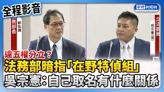 【全程影音】法務部暗指「在野特偵組」違五權分立　吳宗憲怒轟自己取名有什麼關係 @ChinaTimes