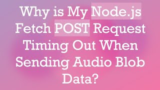 Why is My Node.js Fetch POST Request Timing Out When Sending Audio Blob Data
