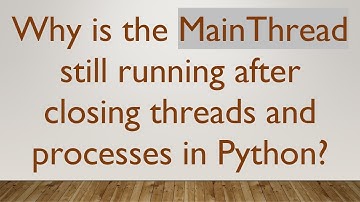Why is the MainThread still running after closing threads and processes in Python?