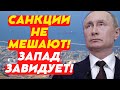 Санкции не мешают! Запад нам завидует!