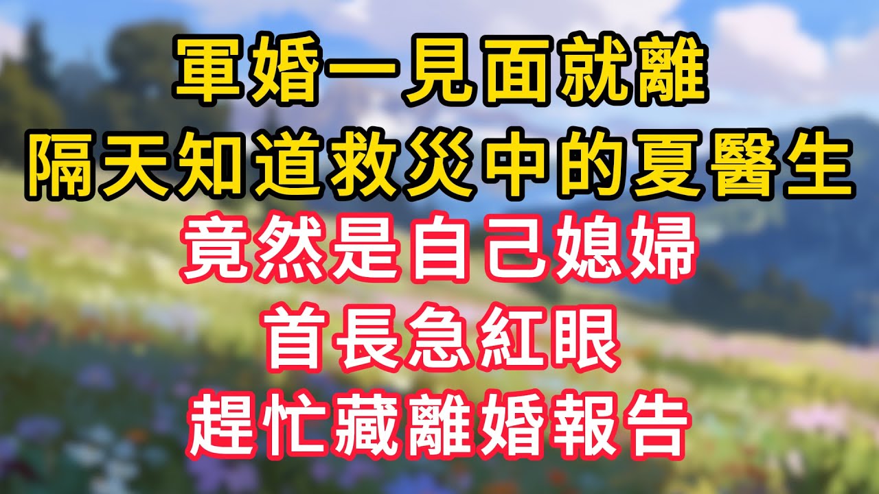 軍婚一見面就離，隔天知道救災中的夏醫生，竟然是自己媳婦，首長急紅眼，趕忙藏離婚報告！ #為人處世 #生活经验#深夜淺讀 #情感故事 #人間心理 #小说