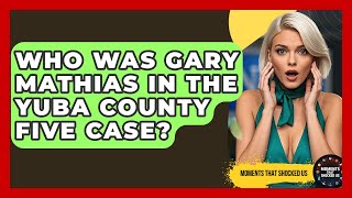 Who Was Gary Mathias In The Yuba County Five Case? - Moments That Shocked Us