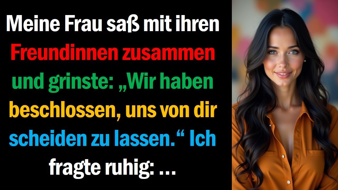 Meine Frau saß mit ihren Freundinnen zusammen und grinste: „Wir haben beschlossen, uns von dir