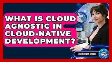 What Is Cloud Agnostic In Cloud-Native Development? - Cloud Stack Studio
