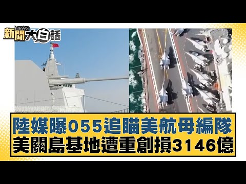 陸媒曝055追瞄美航母編隊 美關島基地遭重創損3146億 新聞大白話 20240512