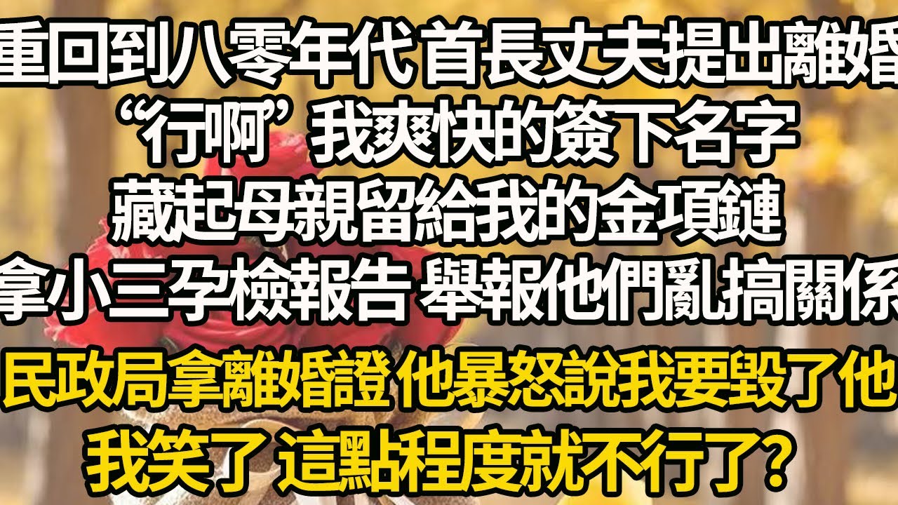 【完結】重回到八零年代 首長丈夫提出離婚，“行啊”我爽快的簽下名字，藏起母親留給我的金項鏈，拿小三孕檢報告 舉報他們亂搞關係，民政局拿離婚證 他暴怒說我要毀了他，我笑了 這點程度就不行了？