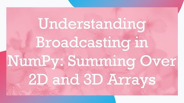 Understanding Broadcasting in NumPy: Summing Over 2D and 3D Arrays