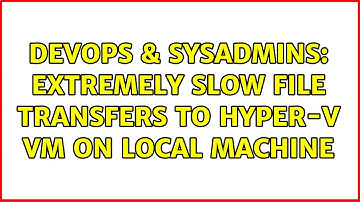 DevOps & SysAdmins: Extremely slow file transfers to Hyper-V VM on local machine (5 Solutions!!)