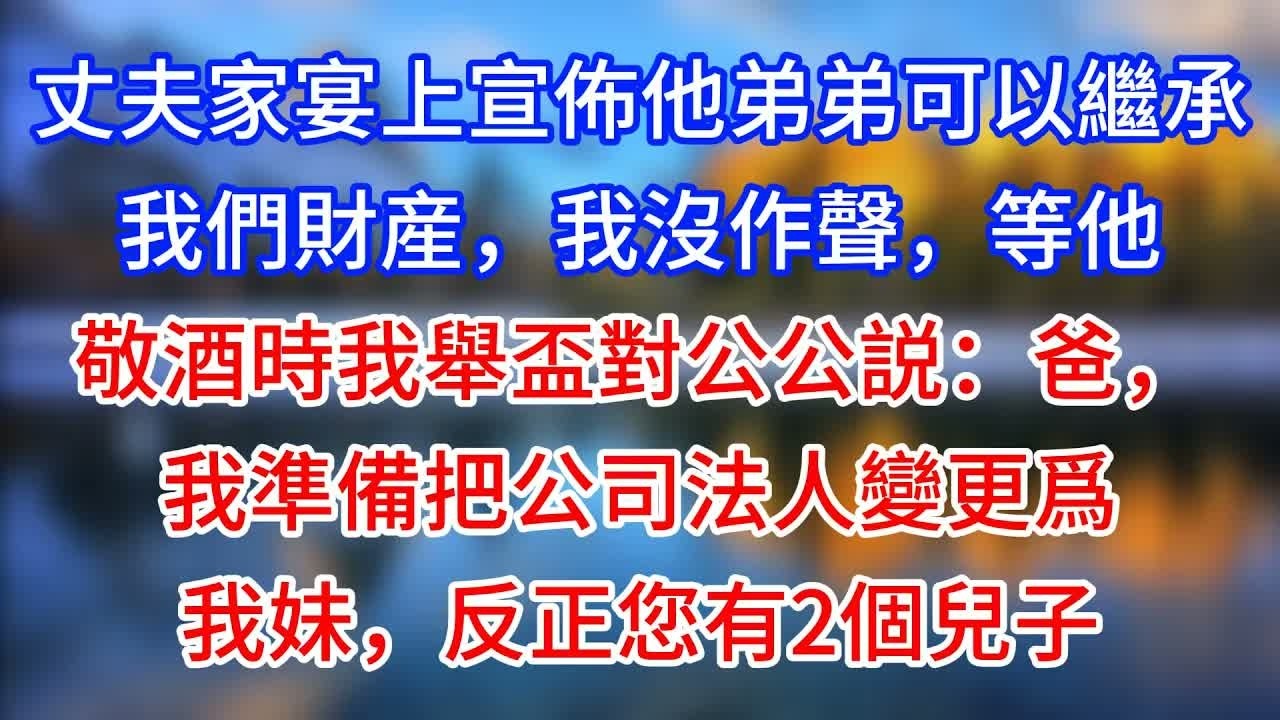 【完結】丈夫家宴上宣佈他弟弟可以繼承我們財産，我沒作聲，等他敬酒時我舉盃對公公説：爸，我準備把公司法人變更爲我妹，反正您有2個兒子