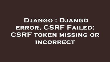Django : Django error, CSRF Failed: CSRF token missing or incorrect