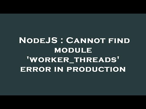 NodeJS : Cannot find module 'worker_threads' error in production