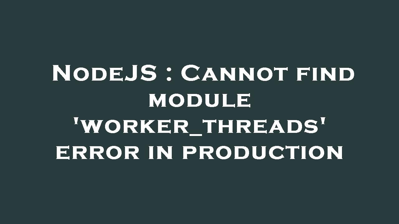 NodeJS : Cannot find module 'worker_threads' error in production