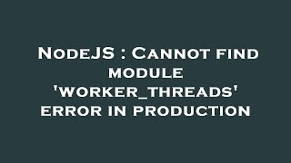 NodeJS : Cannot find module 'worker_threads' error in production
