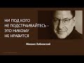 НИ ПОД КОГО НЕ ПОДСТРАИВАЙТЕСЬ - ЭТО НИКОМУ НЕ НРАВИТСЯ Михаил Лабковский