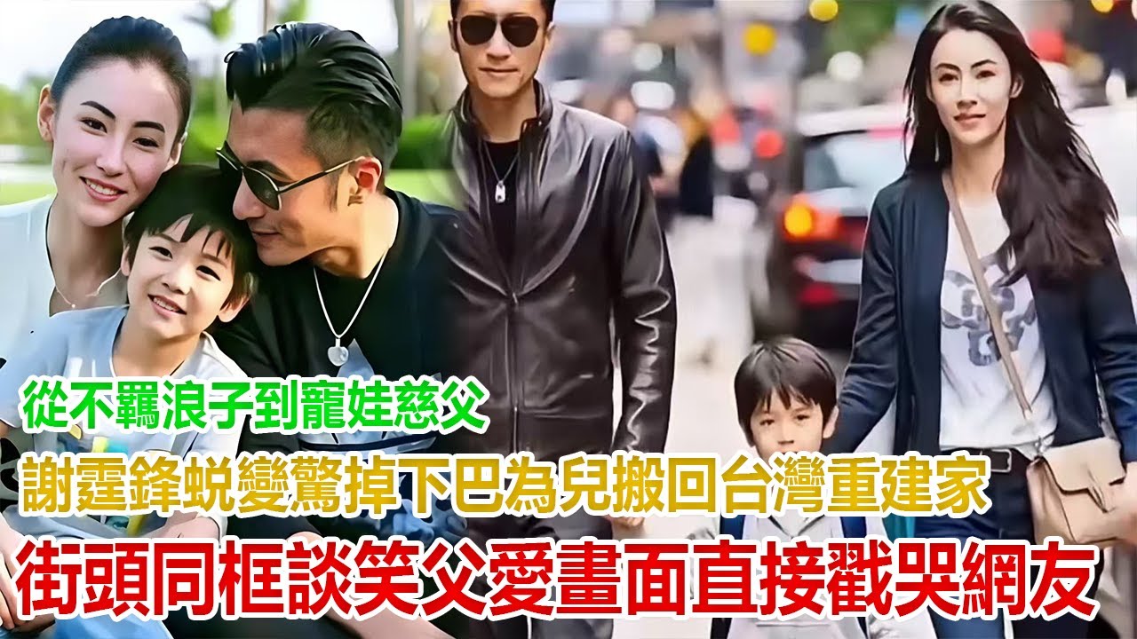 從 “不羈浪子” 到 “寵娃慈父”！謝霆鋒蜕變驚掉下巴：為兒子搬回台灣重建家，街頭同框談笑，父愛畫面直接戳哭網友