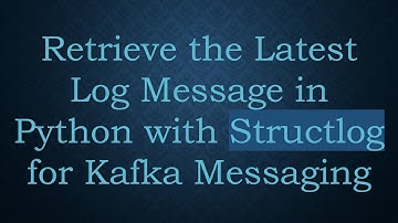 Retrieve the Latest Log Message in Python with Structlog for Kafka Messaging